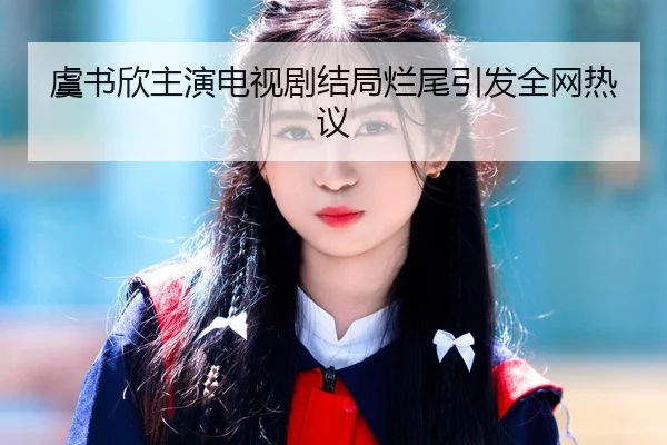 虞书欣主演电视剧结局烂尾引发全网热议